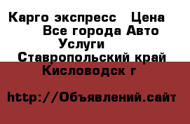 Карго экспресс › Цена ­ 100 - Все города Авто » Услуги   . Ставропольский край,Кисловодск г.